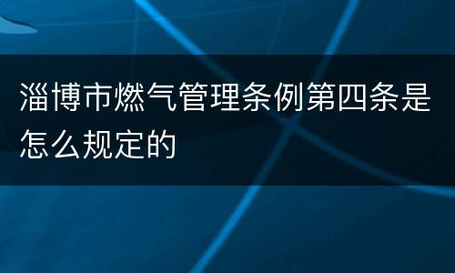 淄博市燃气管理条例第四条是怎么规定的