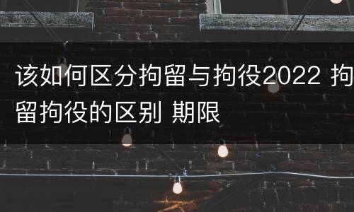 该如何区分拘留与拘役2022 拘留拘役的区别 期限