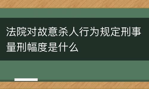 法院对故意杀人行为规定刑事量刑幅度是什么