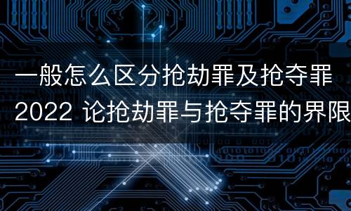 一般怎么区分抢劫罪及抢夺罪2022 论抢劫罪与抢夺罪的界限