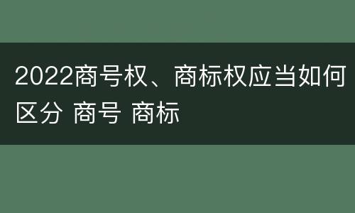 2022商号权、商标权应当如何区分 商号 商标