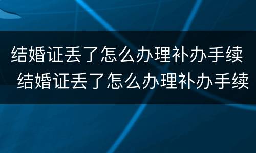 结婚证丢了怎么办理补办手续 结婚证丢了怎么办理补办手续流程