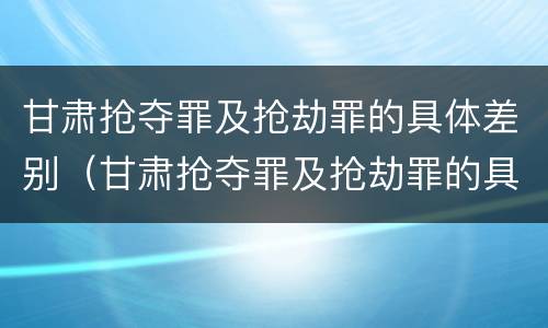 甘肃抢夺罪及抢劫罪的具体差别（甘肃抢夺罪及抢劫罪的具体差别在哪）