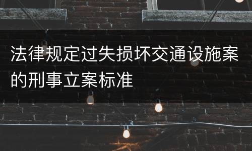 法律规定过失损坏交通设施案的刑事立案标准