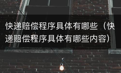 快递赔偿程序具体有哪些（快递赔偿程序具体有哪些内容）