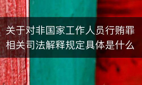关于对非国家工作人员行贿罪相关司法解释规定具体是什么重要内容
