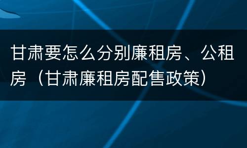 甘肃要怎么分别廉租房、公租房（甘肃廉租房配售政策）