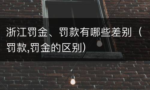 浙江罚金、罚款有哪些差别（罚款,罚金的区别）