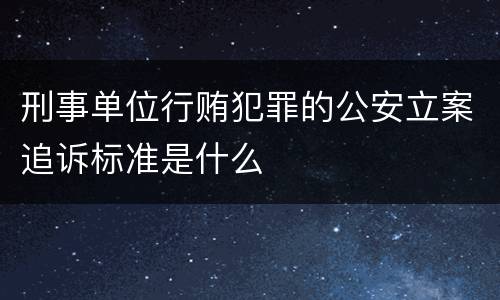 刑事单位行贿犯罪的公安立案追诉标准是什么