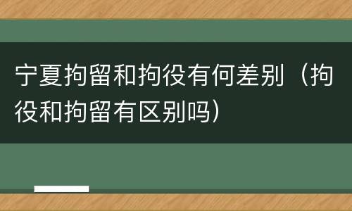 宁夏拘留和拘役有何差别（拘役和拘留有区别吗）