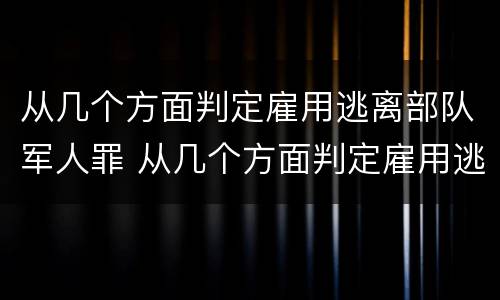 从几个方面判定雇用逃离部队军人罪 从几个方面判定雇用逃离部队军人罪行