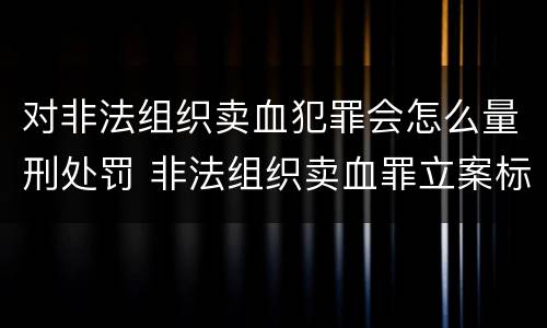 对非法组织卖血犯罪会怎么量刑处罚 非法组织卖血罪立案标准