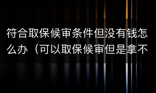 符合取保候审条件但没有钱怎么办（可以取保候审但是拿不出钱怎么办）