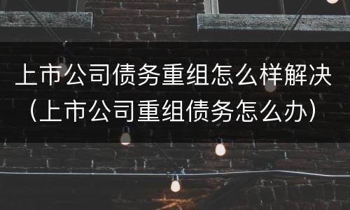 上市公司债务重组怎么样解决（上市公司重组债务怎么办）