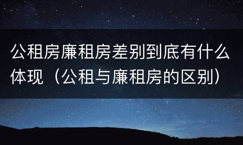 公租房廉租房差别到底有什么体现（公租与廉租房的区别）