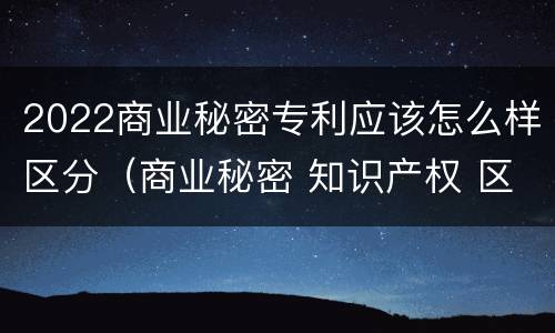 2022商业秘密专利应该怎么样区分（商业秘密 知识产权 区别）