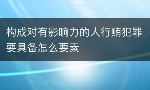 构成对有影响力的人行贿犯罪要具备怎么要素