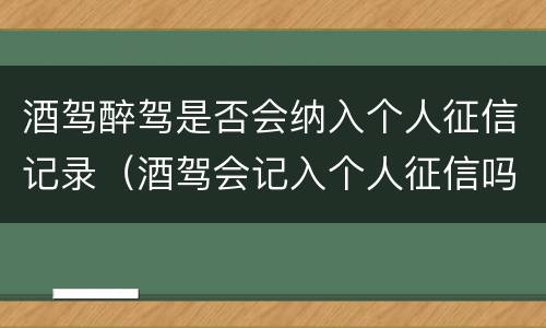 酒驾醉驾是否会纳入个人征信记录（酒驾会记入个人征信吗）