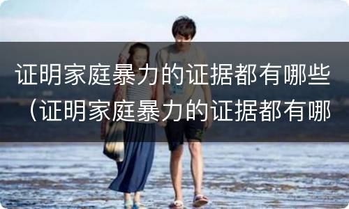 证明家庭暴力的证据都有哪些（证明家庭暴力的证据都有哪些图片）