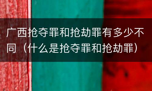广西抢夺罪和抢劫罪有多少不同（什么是抢夺罪和抢劫罪）