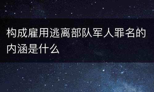 构成雇用逃离部队军人罪名的内涵是什么