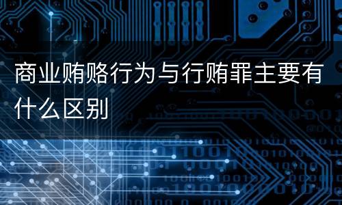 商业贿赂行为与行贿罪主要有什么区别