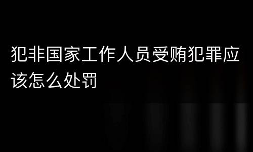 犯非国家工作人员受贿犯罪应该怎么处罚