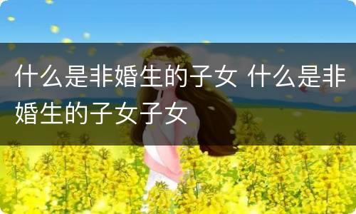 什么是非婚生的子女 什么是非婚生的子女子女