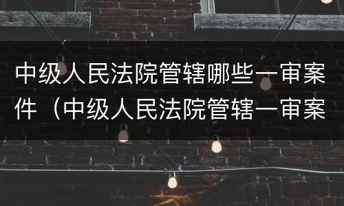 中级人民法院管辖哪些一审案件（中级人民法院管辖一审案件范围）