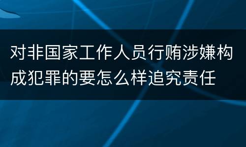 对非国家工作人员行贿涉嫌构成犯罪的要怎么样追究责任