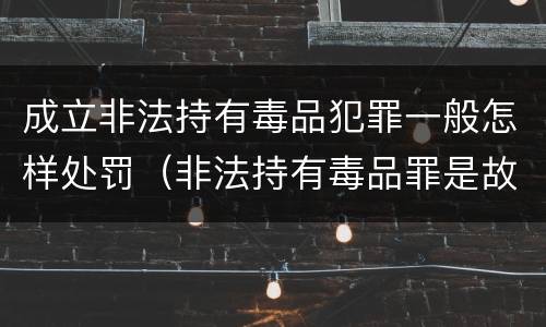 成立非法持有毒品犯罪一般怎样处罚（非法持有毒品罪是故意犯罪吗）