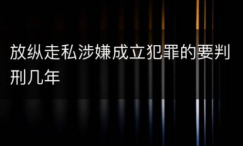 放纵走私涉嫌成立犯罪的要判刑几年