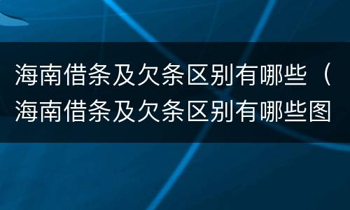 海南借条及欠条区别有哪些（海南借条及欠条区别有哪些图片）