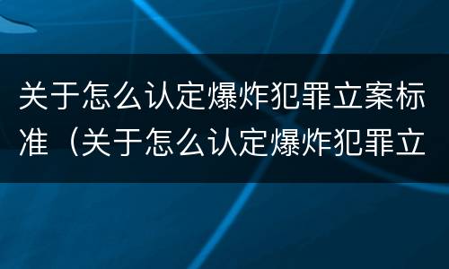 关于怎么认定爆炸犯罪立案标准（关于怎么认定爆炸犯罪立案标准的通知）