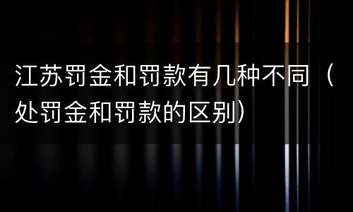 江苏罚金和罚款有几种不同（处罚金和罚款的区别）