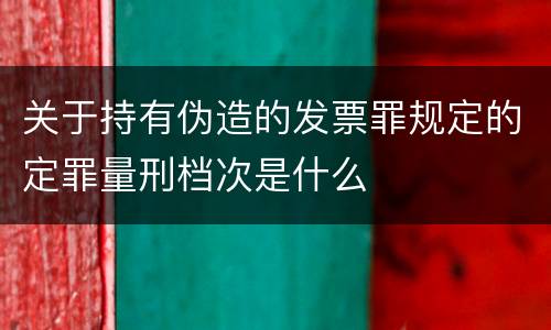 关于持有伪造的发票罪规定的定罪量刑档次是什么