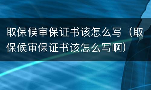 取保候审保证书该怎么写（取保候审保证书该怎么写啊）