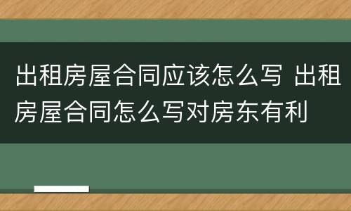 出租房屋合同应该怎么写 出租房屋合同怎么写对房东有利