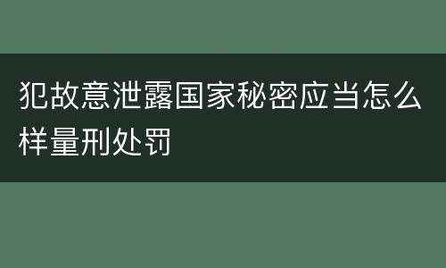 犯故意泄露国家秘密应当怎么样量刑处罚