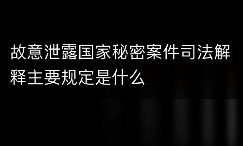 故意泄露国家秘密案件司法解释主要规定是什么