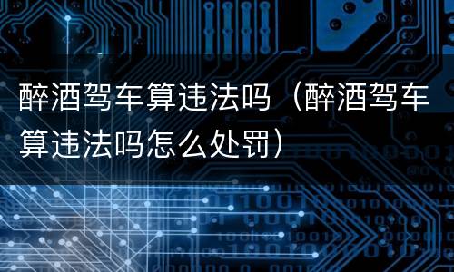 醉酒驾车算违法吗（醉酒驾车算违法吗怎么处罚）