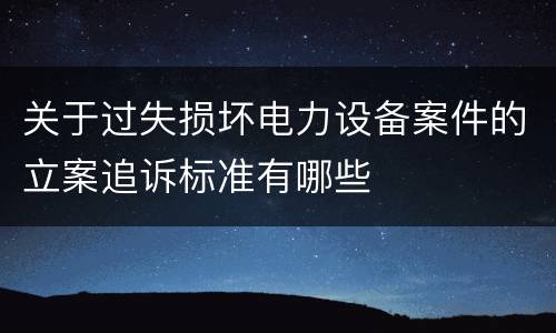关于过失损坏电力设备案件的立案追诉标准有哪些
