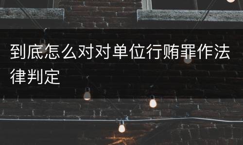 到底怎么对对单位行贿罪作法律判定