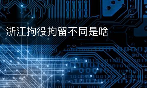 浙江拘役拘留不同是啥