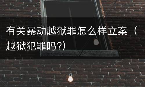 有关暴动越狱罪怎么样立案（越狱犯罪吗?）