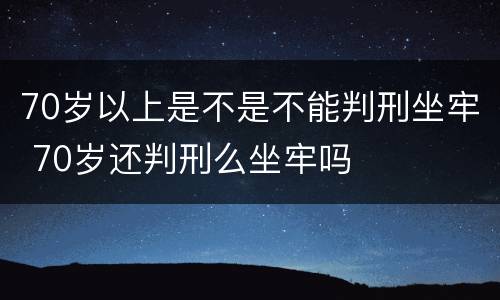 70岁以上是不是不能判刑坐牢 70岁还判刑么坐牢吗
