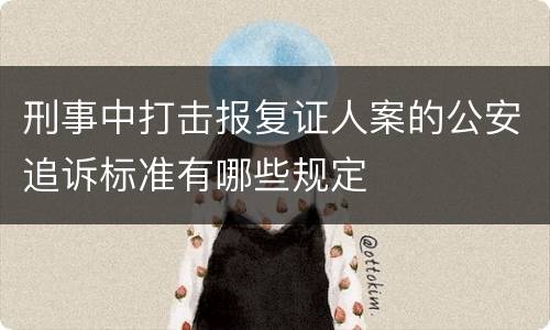 刑事中打击报复证人案的公安追诉标准有哪些规定