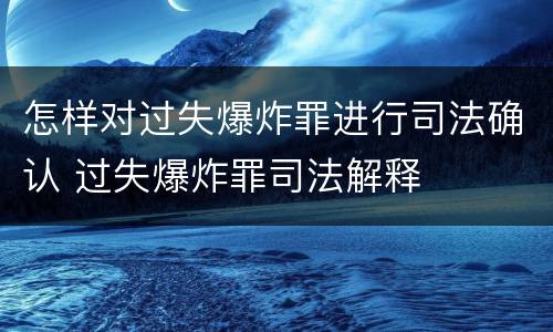 怎样对过失爆炸罪进行司法确认 过失爆炸罪司法解释