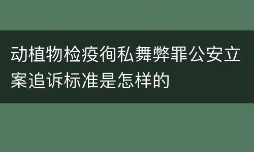动植物检疫徇私舞弊罪公安立案追诉标准是怎样的