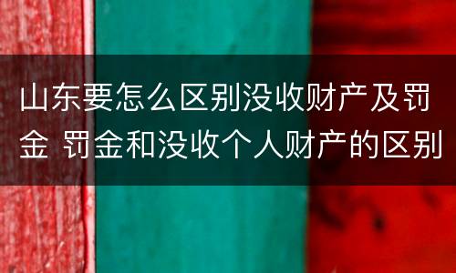 山东要怎么区别没收财产及罚金 罚金和没收个人财产的区别